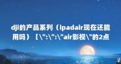 dji的产品系列（ipadair现在还能用吗）【\＂:\＂:\＂air影视\＂的2点解答】