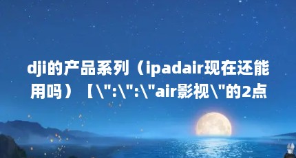dji的产品系列（ipadair现在还能用吗）【\