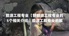能源工程专业【新能源工程专业的5个相关介绍，能源工程专业的解答】