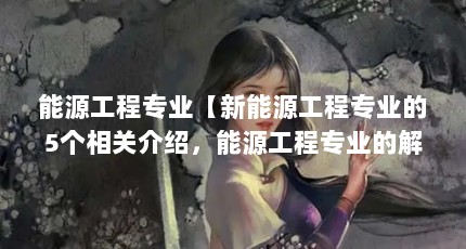 能源工程专业【新能源工程专业的5个相关介绍，能源工程专业的解答】
