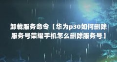 卸载服务命令【华为p30如何删除服务号荣耀手机怎么删除服务号】