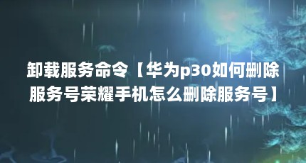 卸载服务命令【华为p30如何删除服务号荣耀手机怎么删除服务号】