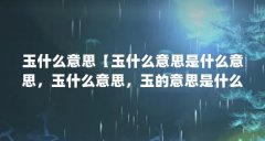 玉什么意思【玉什么意思是什么意思,玉什么意思,玉的意思是什么】