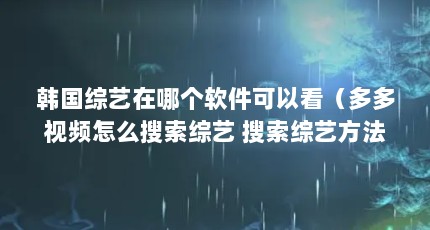 韩国综艺在哪个软件可以看（多多视频怎么搜索综艺 搜索综艺方法介绍）【多多视频怎么搜索综艺方法介绍】
