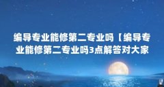 编导专业能修第二专业吗【编导专业能修第二专业吗3点解答对大家有用】