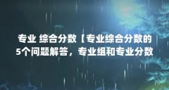 专业 综合分数【专业综合分数的5个问题解答,专业组和专业分数的解答】