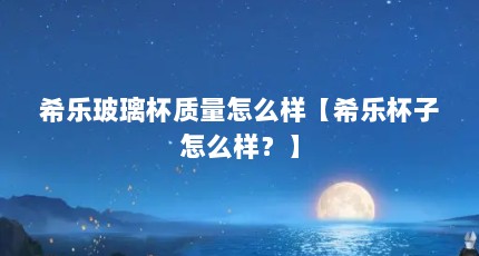 希乐玻璃杯质量怎么样【希乐杯子怎么样？】
