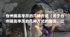 台州提高学历的几种方式【关于台州提高学历的几种方式的解答,让我们一起看