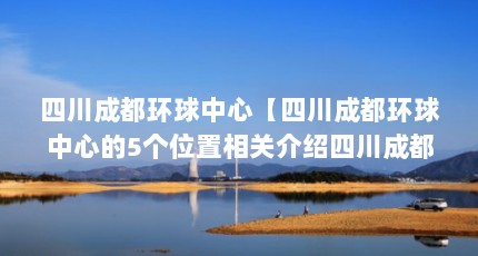 四川成都环球中心【四川成都环球中心的5个位置相关介绍四川成都环球中心的解答】