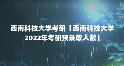 西南科技大学考研【西南科技大学2022年考研预录取人数】