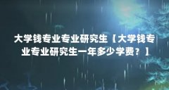 大学钱专业专业研究生【大学钱专业专业研究生一年多少学费?】