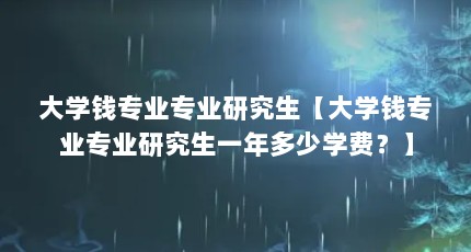 大学钱专业专业研究生【大学钱专业专业研究生一年多少学费？】