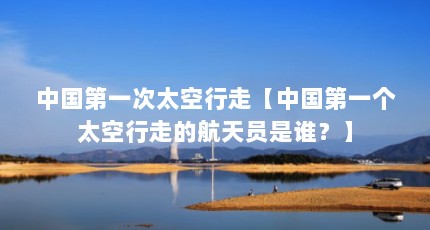中国第一次太空行走【中国第一个太空行走的航天员是谁？】