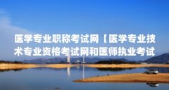 医学专业职称考试网【医学专业技术专业资格考试网和医师执业考试有什么区别