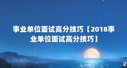 事业单位面试高分技巧【2018事业单位面试高分技巧】