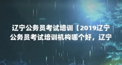 辽宁公务员考试培训【2019辽宁公务员考试培训机构哪个好，辽宁公务员考试培