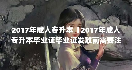 2017年成人专升本【2017年成人专升本毕业证毕业证发放前需要注意什么】