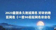 2023最新永久地域网名 好听的地区网名（一些90后起网名总会在名字后面加宝,请