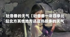 吐鲁番的天气【吐鲁番一年四季比起北方其他地方还是热很多的天气】