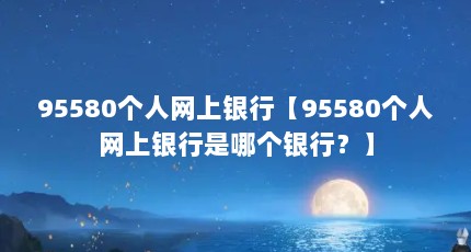 95580个人网上银行【95580个人网上银行是哪个银行？】