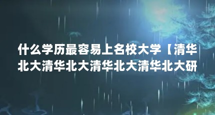 什么学历最容易上名校大学【清华北大清华北大清华北大清华北大研究生第一学历是什么】