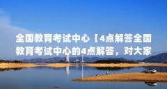 全国教育考试中心【4点解答全国教育考试中心的4点解答,对大家有用】