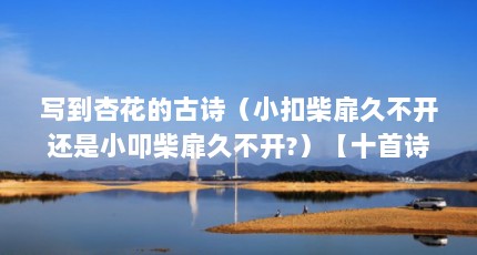 写到杏花的古诗（小扣柴扉久不开还是小叩柴扉久不开?）【十首诗词十场雨，哪一场最动人？】