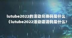 lutube2022的活动兑换码是什么(lutube2022活动邀请码是什么?)【lutube2022的活动兑