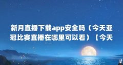新月直播下载app安全吗（今天亚冠比赛直播在哪里可以看）【今天亚冠比赛直播