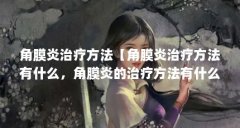 角膜炎治疗方法【角膜炎治疗方法有什么，角膜炎的治疗方法有什么方法】