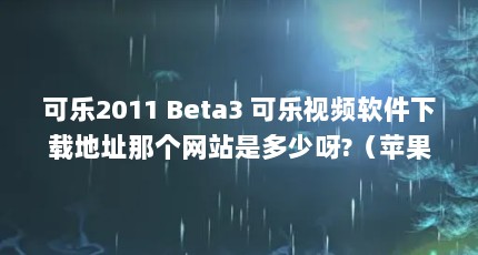 可乐2011 Beta3 可乐视频软件下载地址那个网站是多少呀?（苹果手机提示无法下载app。）【可乐视频app下载地址那个网站是多少呀？】