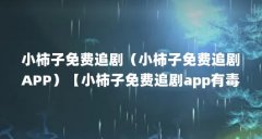 小柿子免费追剧（小柿子免费追剧APP）【小柿子免费追剧app有毒吗，】