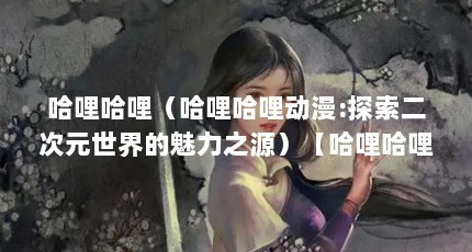 哈哩哈哩（哈哩哈哩动漫:探索二次元世界的魅力之源）【哈哩哈哩动漫:探索二次元世界的魅力之源】