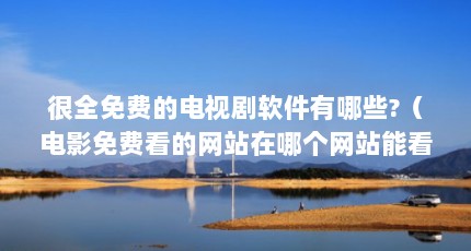 很全免费的电视剧软件有哪些?（电影免费看的网站在哪个网站能看免费电影）【免费电影免费看电影的网站在哪个网站在哪个网站能看电影】