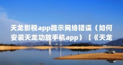 天龙影视app提示网络错误（如何安装天龙功放手机app）【《天龙八部手游天龙八