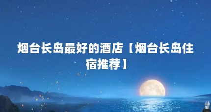 烟台长岛最好的酒店【烟台长岛住宿推荐】
