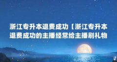 浙江专升本退费成功【浙江专升本退费成功的主播经常给主播刷礼物上百万，妻