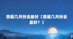 西藏几月份去最好【西藏几月份去最好?】