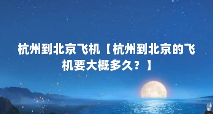 杭州到北京飞机【杭州到北京的飞机要大概多久？】
