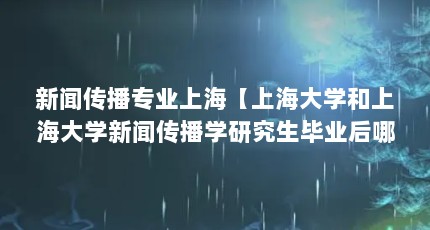 新闻传播专业上海【上海大学和上海大学新闻传播学研究生毕业后哪个好考】