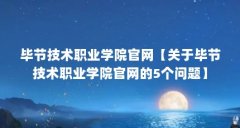 毕节技术职业学院官网【关于毕节技术职业学院官网的5个问题】
