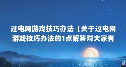 过电网游戏技巧办法【关于过电网游戏技巧办法的1点解答对大家有用】