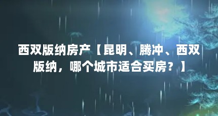 西双版纳房产【昆明、腾冲、西双版纳，哪个城市适合买房？】