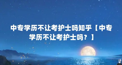 中专学历不让考护士吗知乎【中专学历不让考护士吗？】