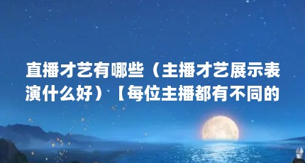直播才艺有哪些（主播才艺展示表演什么好）【每位主播都有不同的才艺的2点解答】