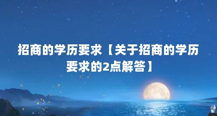 招商的学历要求【关于招商的学历要求的2点解答】