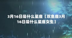 3月16日是什么星座【双鱼座3月16日是什么星座女生】