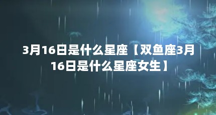 3月16日是什么星座【双鱼座3月16日是什么星座女生】