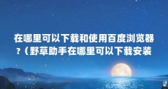 在哪里可以下载和使用百度浏览器?（野草助手在哪里