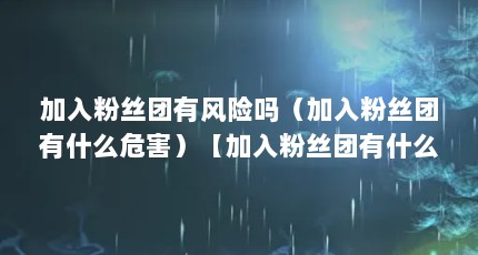 加入粉丝团有风险吗（加入粉丝团有什么危害）【加入粉丝团有什么危害？】